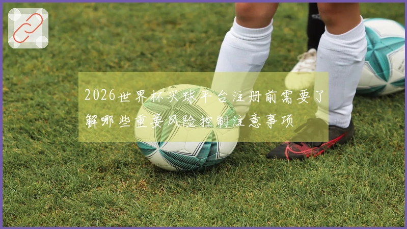 2026世界杯买球平台注册前需要了解哪些重要风险控制注意事项