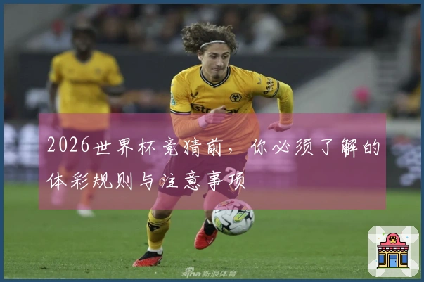 2026世界杯竞猜前，你必须了解的体彩规则与注意事项