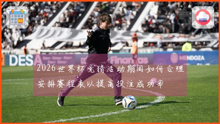 2026世界杯竞猜活动期间如何合理安排赛程表以提高投注成功率