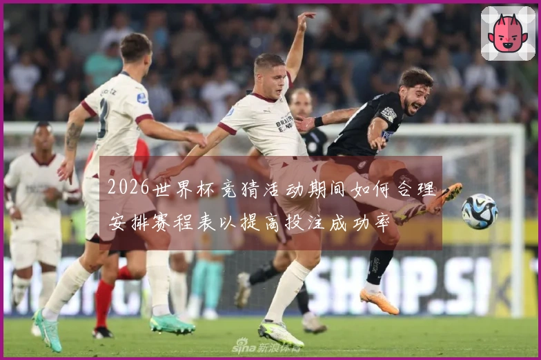 2026世界杯竞猜活动期间如何合理安排赛程表以提高投注成功率