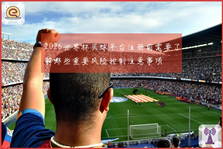 2026世界杯买球平台注册前需要了解哪些重要风险控制注意事项
