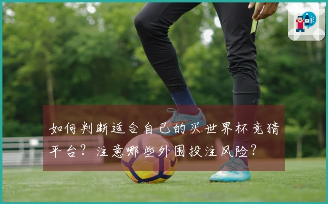 如何判断适合自己的买世界杯竞猜平台？注意哪些外围投注风险？