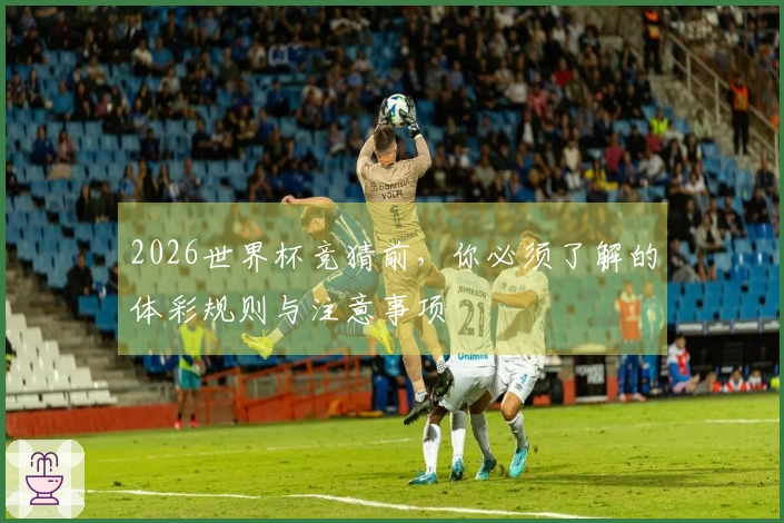 2026世界杯竞猜前，你必须了解的体彩规则与注意事项