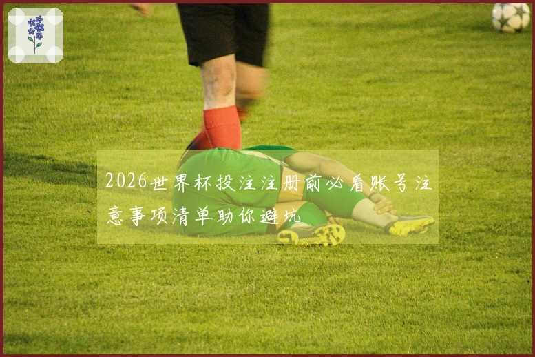 2026世界杯投注注册前必看账号注意事项清单助你避坑