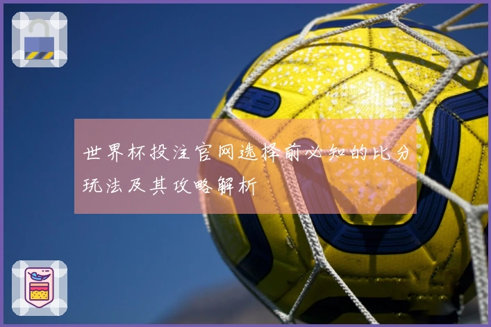 世界杯投注官网选择前必知的比分玩法及其攻略解析