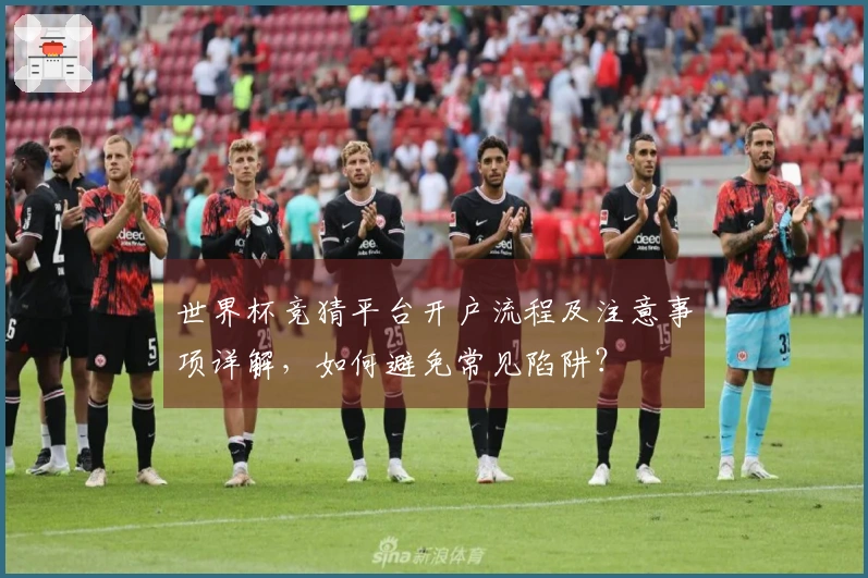 世界杯竞猜平台开户流程及注意事项详解，如何避免常见陷阱？
