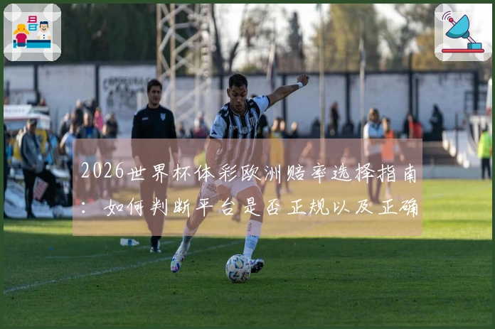 2026世界杯体彩欧洲赔率选择指南：如何判断平台是否正规以及正确操作流程